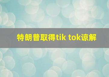 特朗普取得tik tok谅解